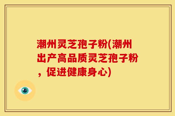 潮州灵芝孢子粉(潮州出产高品质灵芝孢子粉,促进健康身心)