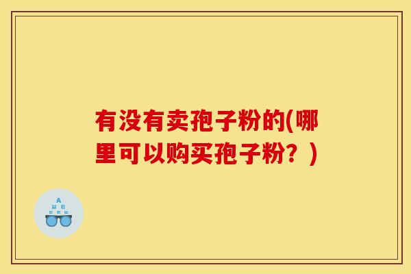 有没有卖孢子粉的(哪里可以购买孢子粉?)