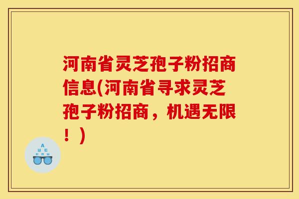 河南省灵芝孢子粉招商信息(河南省寻求灵芝孢子粉招商，机遇无限！)