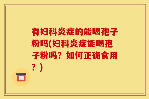 有妇科炎症的能喝孢子粉吗(妇科炎症能喝孢子粉吗?如何正确食用?)