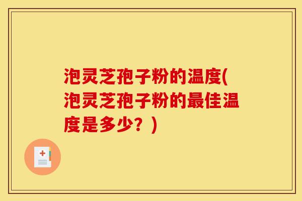 泡灵芝孢子粉的温度(泡灵芝孢子粉的最佳温度是多少?)