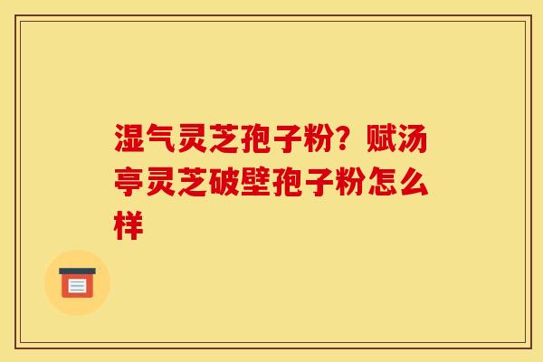 湿气灵芝孢子粉?赋汤亭灵芝破壁孢子粉怎么样