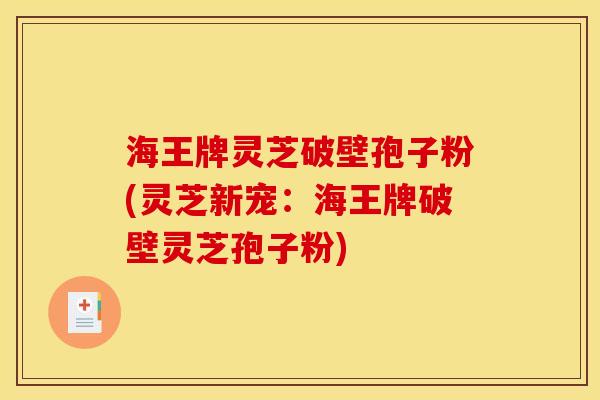 海王牌灵芝破壁孢子粉(灵芝新宠:海王牌破壁灵芝孢子粉)