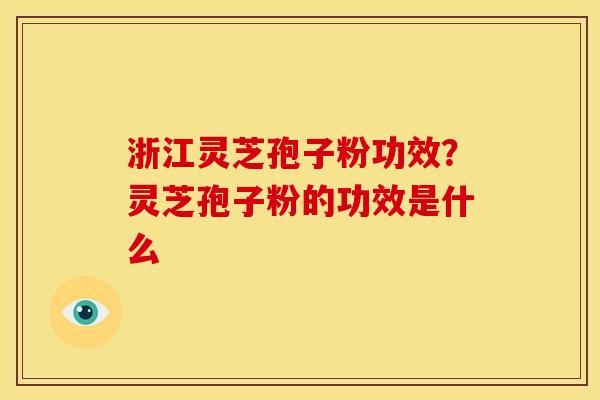 浙江灵芝孢子粉功效?灵芝孢子粉的功效是什么