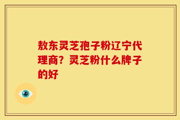 敖东灵芝孢子粉辽宁代理商？灵芝粉什么牌子的好