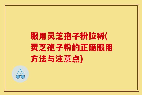 服用灵芝孢子粉拉稀(灵芝孢子粉的正确服用方法与注意点)