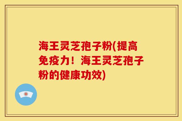 海王灵芝孢子粉(提高免疫力！海王灵芝孢子粉的健康功效)
