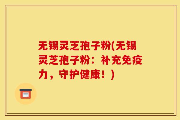 无锡灵芝孢子粉(无锡灵芝孢子粉：补充免疫力，守护健康！)