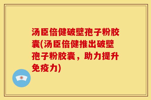 汤臣倍健破壁孢子粉胶囊(汤臣倍健推出破壁孢子粉胶囊,助力提升免疫力)