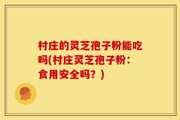 村庄的灵芝孢子粉能吃吗(村庄灵芝孢子粉：食用安全吗？)