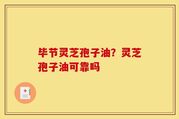 毕节灵芝孢子油?灵芝孢子油可靠吗