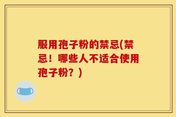 服用孢子粉的禁忌(禁忌！哪些人不适合使用孢子粉？)