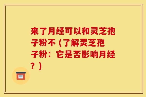 来了月经可以和灵芝孢子粉不 (了解灵芝孢子粉：它是否影响月经？)