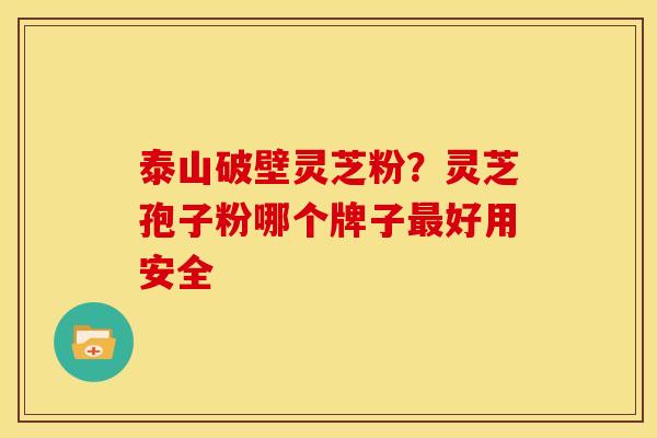 泰山破壁灵芝粉?灵芝孢子粉哪个牌子最好用安全