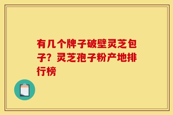 有几个牌子破壁灵芝包子?灵芝孢子粉产地排行榜