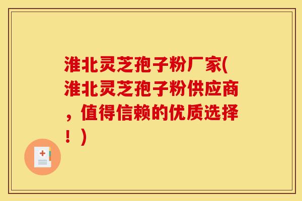 淮北灵芝孢子粉厂家(淮北灵芝孢子粉供应商,值得信赖的优质选择!)