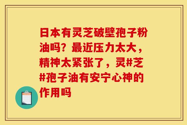日本有灵芝破壁孢子粉油吗?最近压力太大,精神太紧张了,灵#芝#孢子油有安宁心神的作用吗