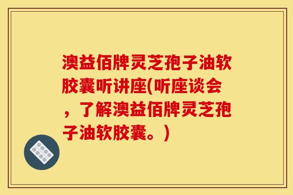 澳益佰牌灵芝孢子油软胶囊听讲座(听座谈会,了解澳益佰牌灵芝孢子油软胶囊。)