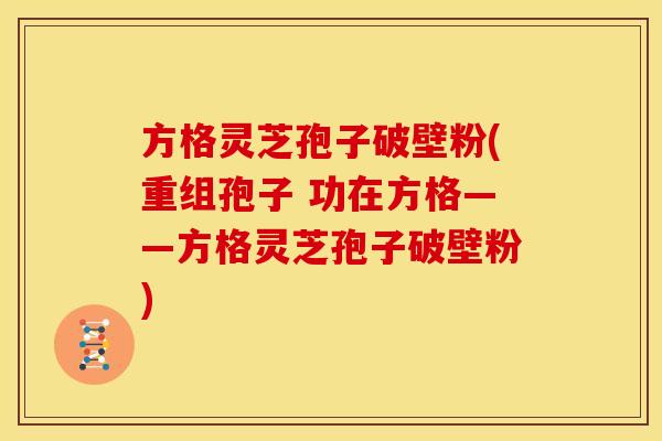 方格灵芝孢子破壁粉(重组孢子 功在方格——方格灵芝孢子破壁粉)