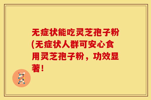 无症状能吃灵芝孢子粉(无症状人群可安心食用灵芝孢子粉,功效显著!