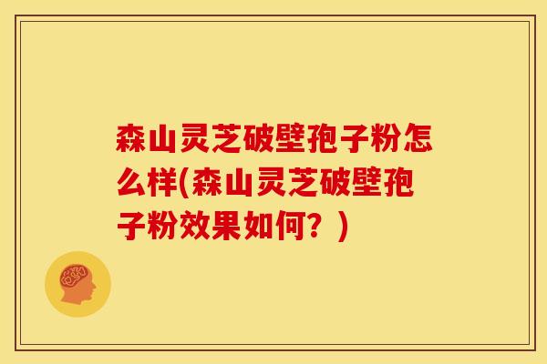 森山灵芝破壁孢子粉怎么样(森山灵芝破壁孢子粉效果如何？)