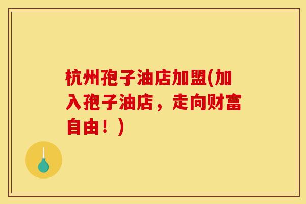 杭州孢子油店加盟(加入孢子油店,走向财富自由!)