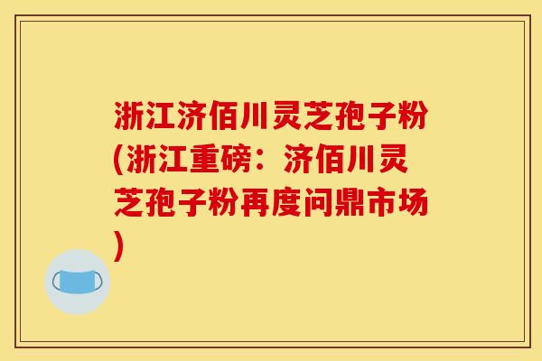 浙江济佰川灵芝孢子粉(浙江重磅:济佰川灵芝孢子粉再度问鼎市场)