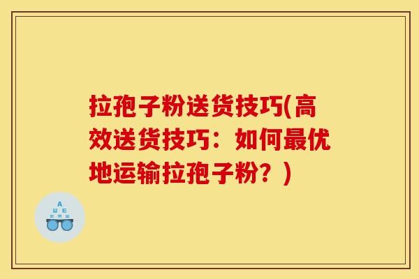 拉孢子粉送货技巧(高效送货技巧:如何最优地运输拉孢子粉?)