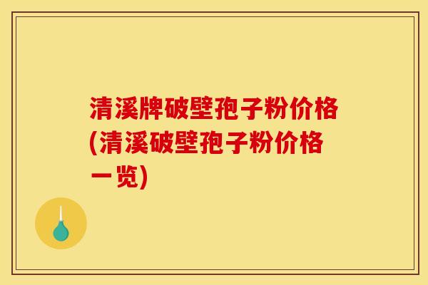 清溪牌破壁孢子粉价格(清溪破壁孢子粉价格一览)