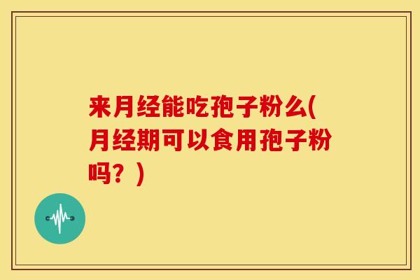 来月经能吃孢子粉么(月经期可以食用孢子粉吗？)