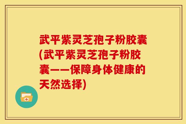 武平紫灵芝孢子粉胶囊(武平紫灵芝孢子粉胶囊——保障身体健康的天然选择)