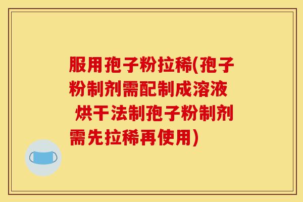 服用孢子粉拉稀(孢子粉制剂需配制成溶液  烘干法制孢子粉制剂需先拉稀再使用)