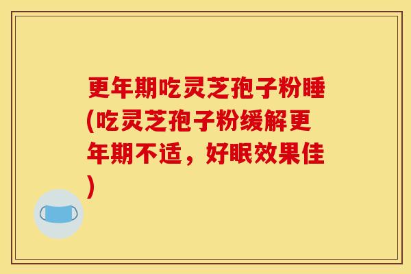 更年期吃灵芝孢子粉睡(吃灵芝孢子粉缓解更年期不适,好眠效果佳)