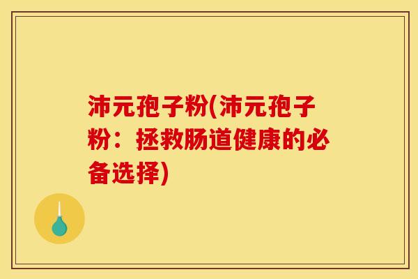 沛元孢子粉(沛元孢子粉:拯救肠道健康的必备选择)