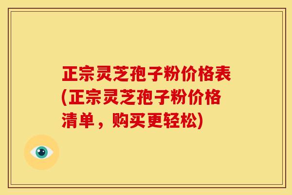 正宗灵芝孢子粉价格表(正宗灵芝孢子粉价格清单,购买更轻松)
