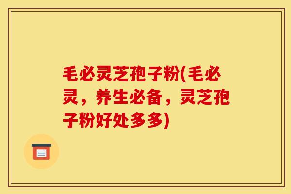 毛必灵芝孢子粉(毛必灵,养生必备,灵芝孢子粉好处多多)