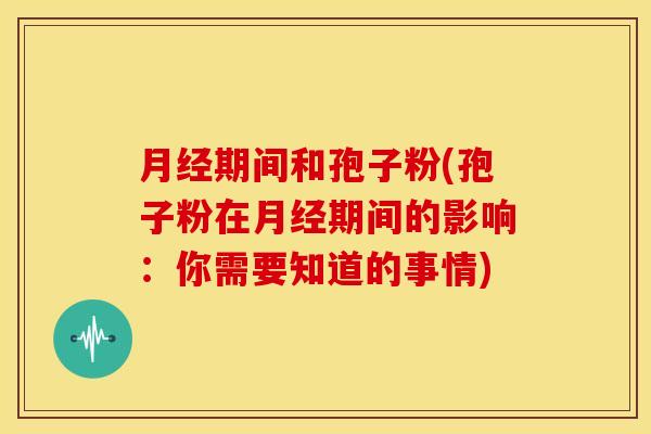 月经期间和孢子粉(孢子粉在月经期间的影响:你需要知道的事情)