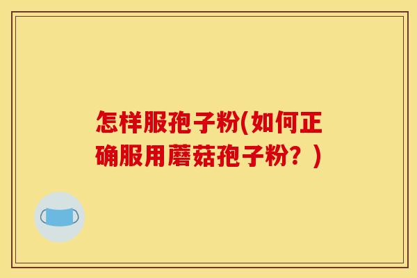 怎样服孢子粉(如何正确服用蘑菇孢子粉？)