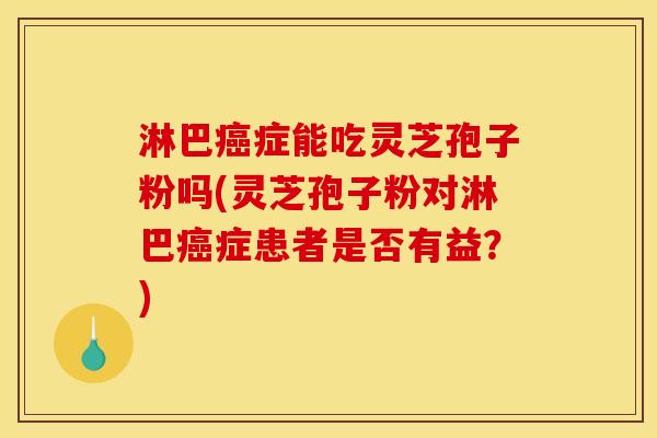 淋巴癌症能吃灵芝孢子粉吗(灵芝孢子粉对淋巴癌症患者是否有益?)