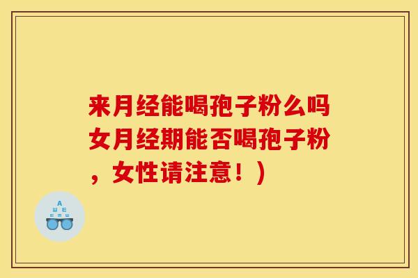 来月经能喝孢子粉么吗女月经期能否喝孢子粉,女性请注意!)