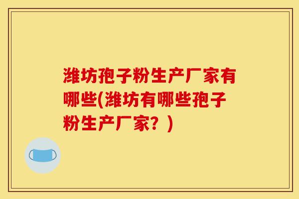 潍坊孢子粉生产厂家有哪些(潍坊有哪些孢子粉生产厂家?)