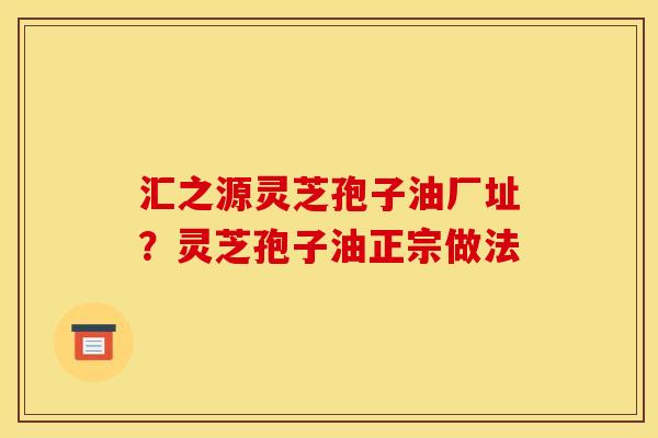 汇之源灵芝孢子油厂址?灵芝孢子油正宗做法