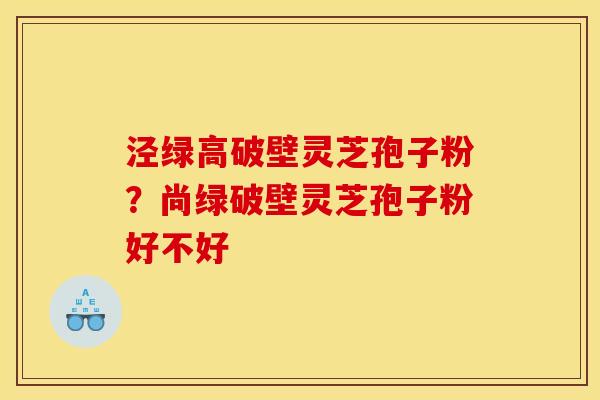 泾绿高破壁灵芝孢子粉？尚绿破壁灵芝孢子粉好不好
