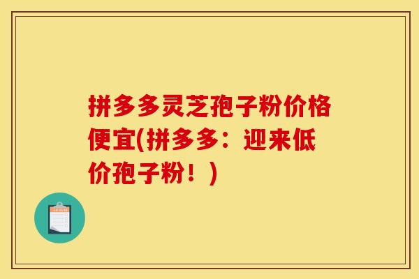 拼多多灵芝孢子粉价格便宜(拼多多:迎来低价孢子粉!)