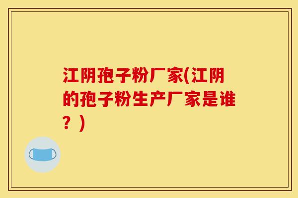 江阴孢子粉厂家(江阴的孢子粉生产厂家是谁?)