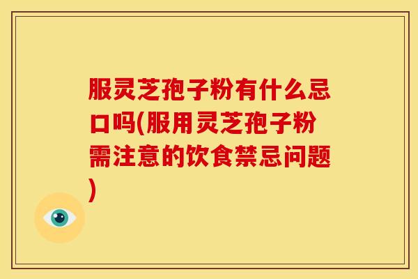 服灵芝孢子粉有什么忌口吗(服用灵芝孢子粉需注意的饮食禁忌问题)