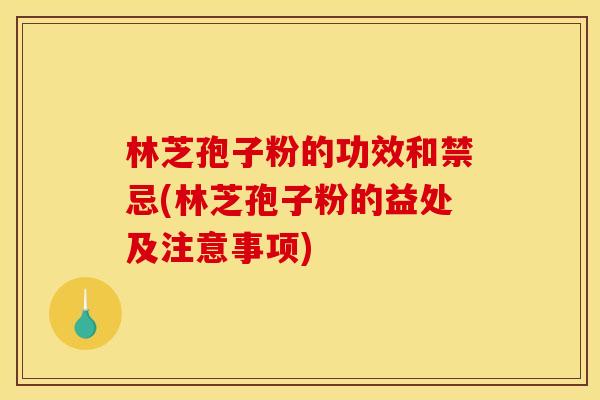 林芝孢子粉的功效和禁忌(林芝孢子粉的益处及注意事项)