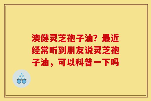 澳健灵芝孢子油？最近经常听到朋友说灵芝孢子油，可以科普一下吗