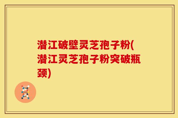 潜江破壁灵芝孢子粉(潜江灵芝孢子粉突破瓶颈)