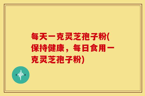 每天一克灵芝孢子粉(保持健康,每日食用一克灵芝孢子粉)